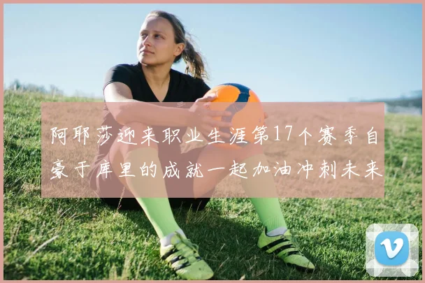 阿耶莎迎来职业生涯第17个赛季自豪于库里的成就一起加油冲刺未来