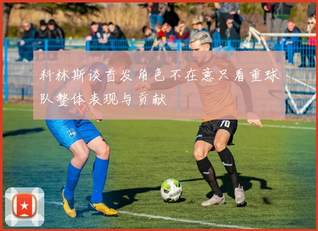 科林斯谈首发角色不在意只看重球队整体表现与贡献