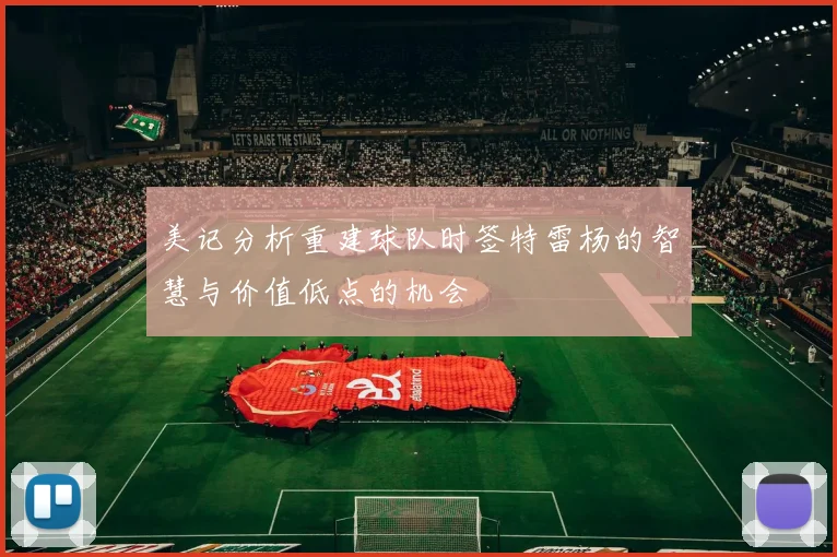 美记分析重建球队时签特雷杨的智慧与价值低点的机会