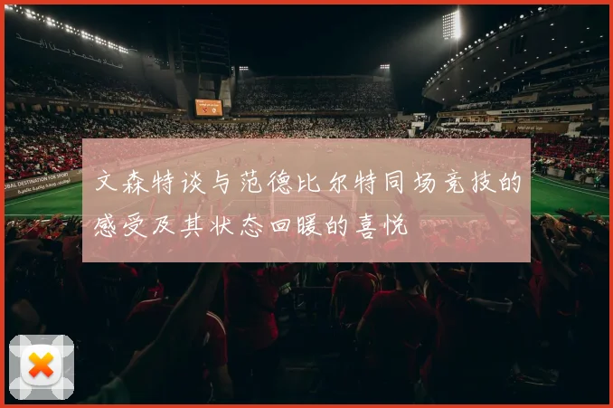 文森特谈与范德比尔特同场竞技的感受及其状态回暖的喜悦