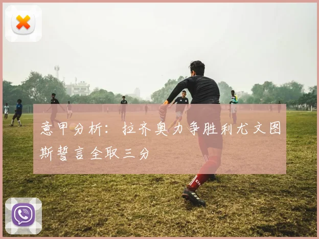 意甲分析：拉齐奥力争胜利尤文图斯誓言全取三分