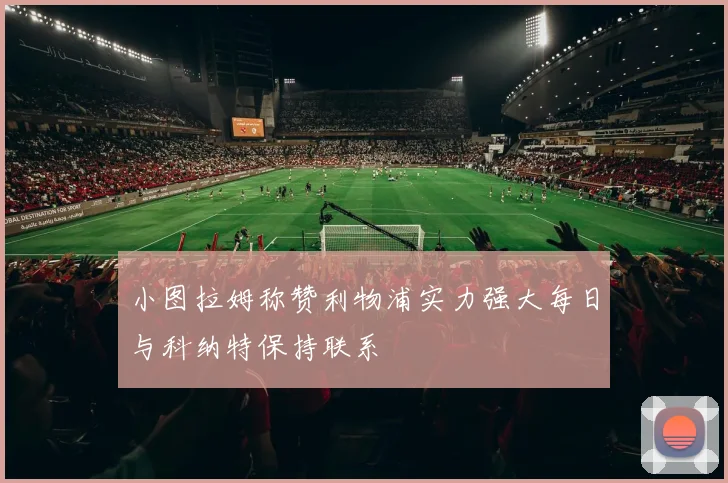 小图拉姆称赞利物浦实力强大每日与科纳特保持联系