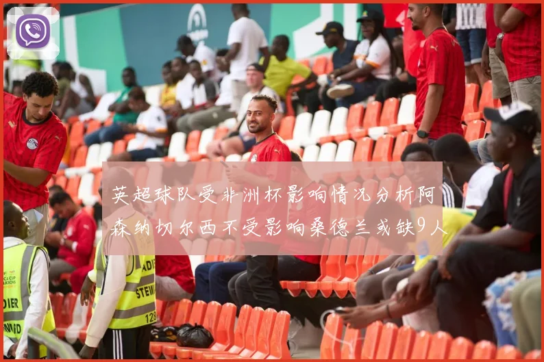英超球队受非洲杯影响情况分析阿森纳切尔西不受影响桑德兰或缺9人