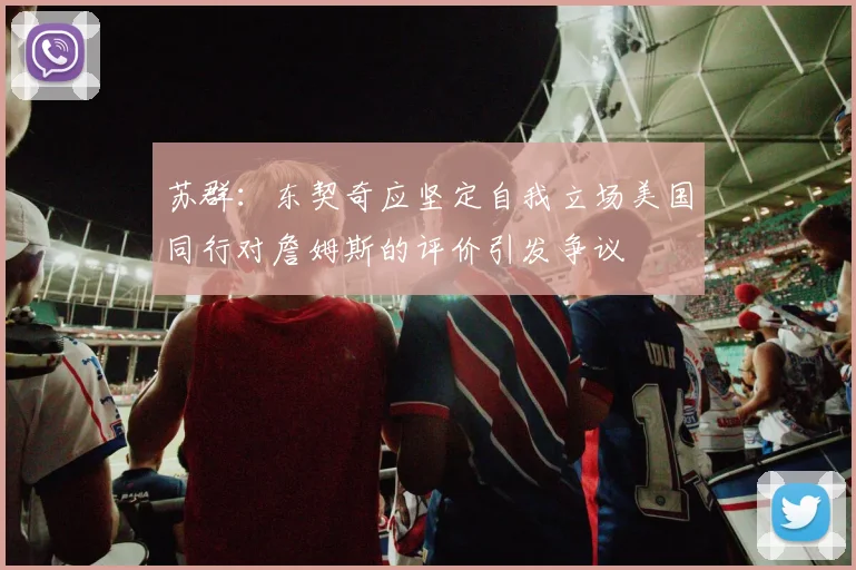 苏群：东契奇应坚定自我立场美国同行对詹姆斯的评价引发争议